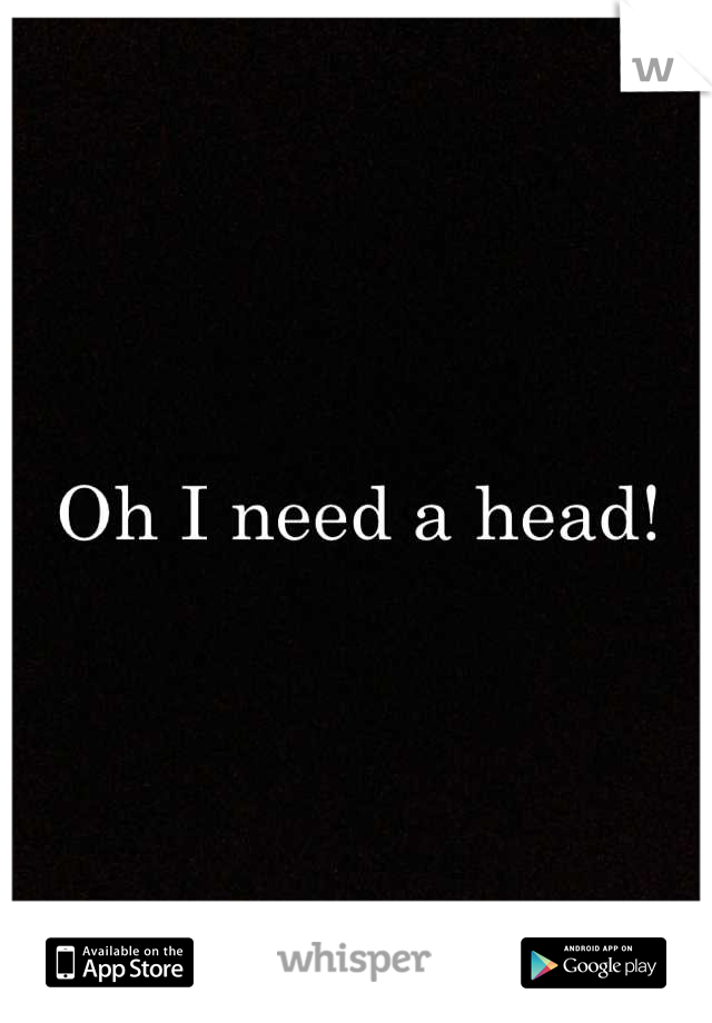 Oh I need a head!