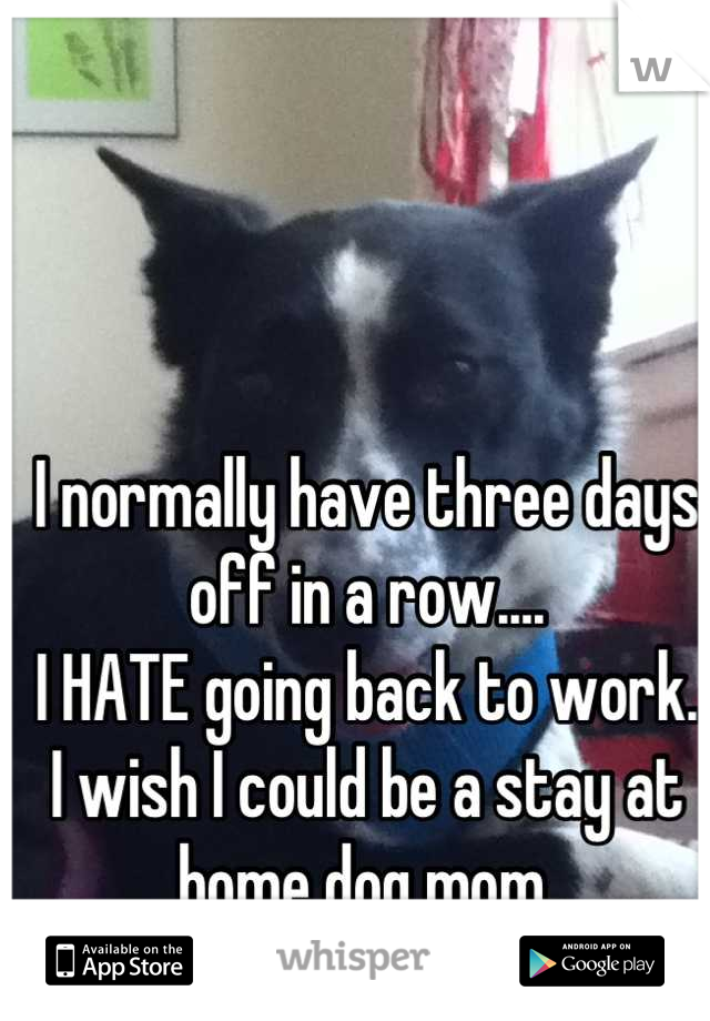 I normally have three days off in a row....
I HATE going back to work.
I wish I could be a stay at home dog mom.
:/