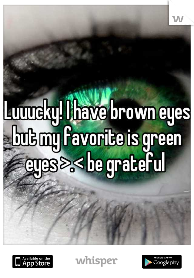Luuucky! I have brown eyes but my favorite is green eyes >.< be grateful 