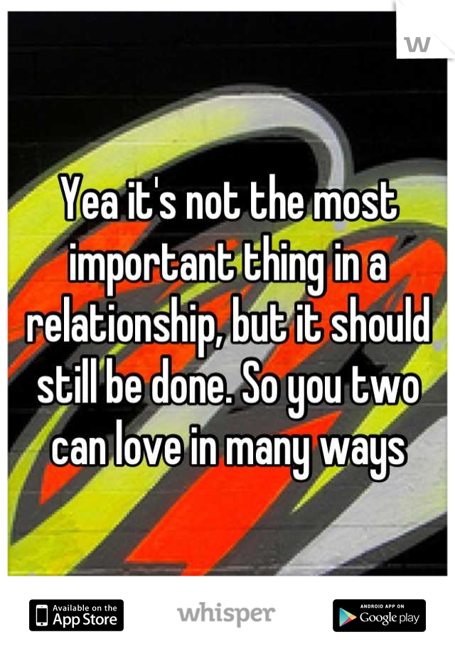 Yea it's not the most important thing in a relationship, but it should still be done. So you two can love in many ways