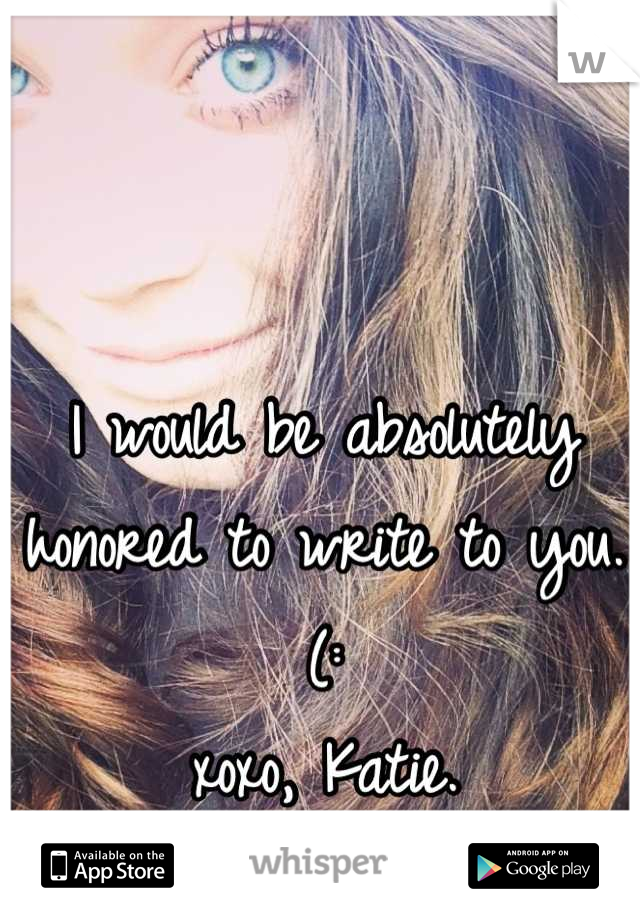 I would be absolutely honored to write to you. (: 
xoxo, Katie.