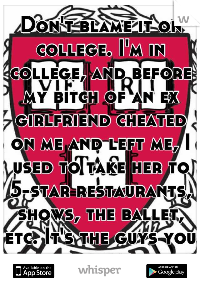Don't blame it on college. I'm in college, and before my bitch of an ex girlfriend cheated on me and left me, I used to take her to 5-star restaurants, shows, the ballet, etc. It's the guys you choose.