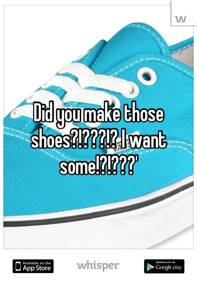 Did you make those shoes?!???!? I want some!?!???'
