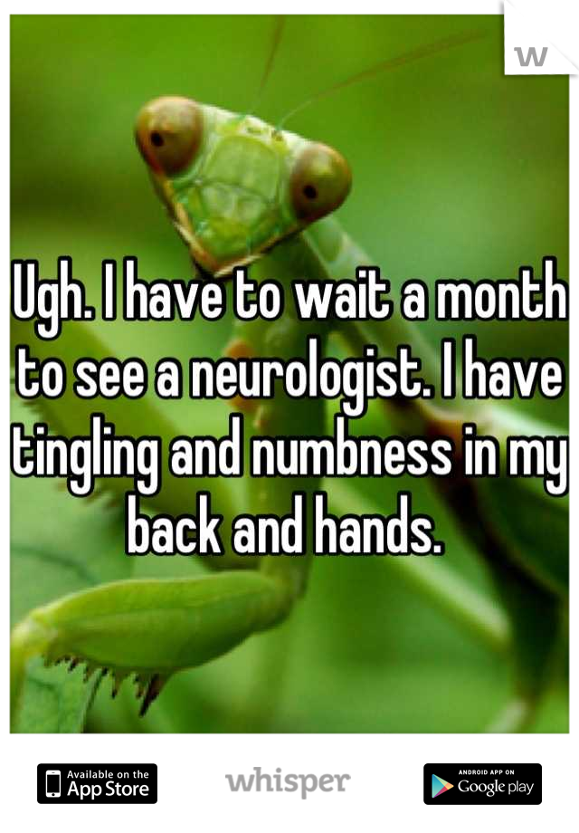 Ugh. I have to wait a month to see a neurologist. I have tingling and numbness in my back and hands. 
