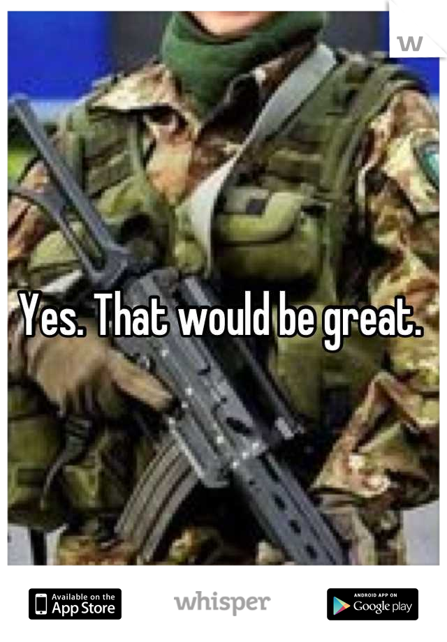 Yes. That would be great. 