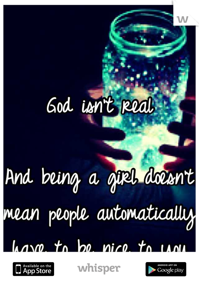 God isn't real

And being a girl doesn't mean people automatically have to be nice to you >.>