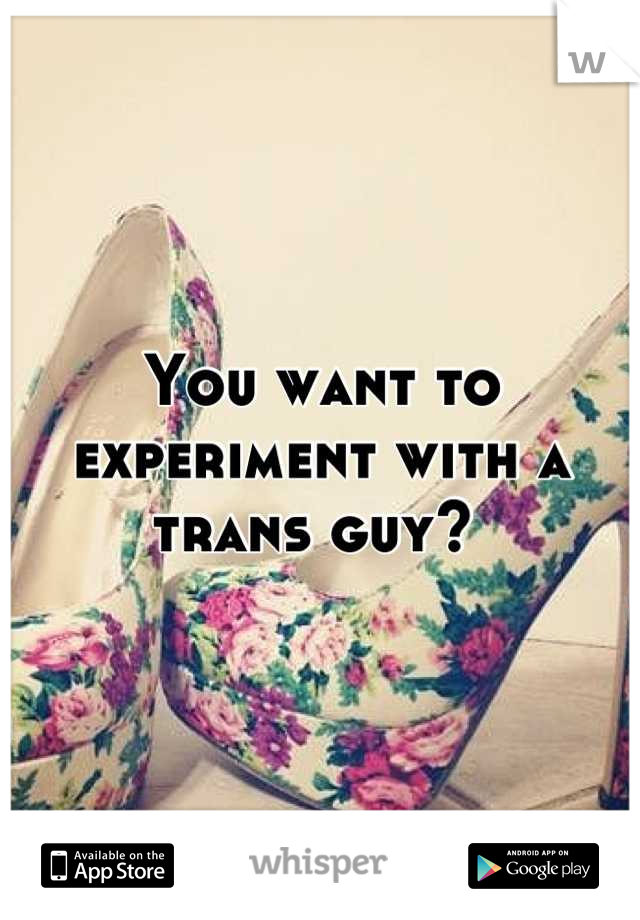 You want to experiment with a trans guy? 