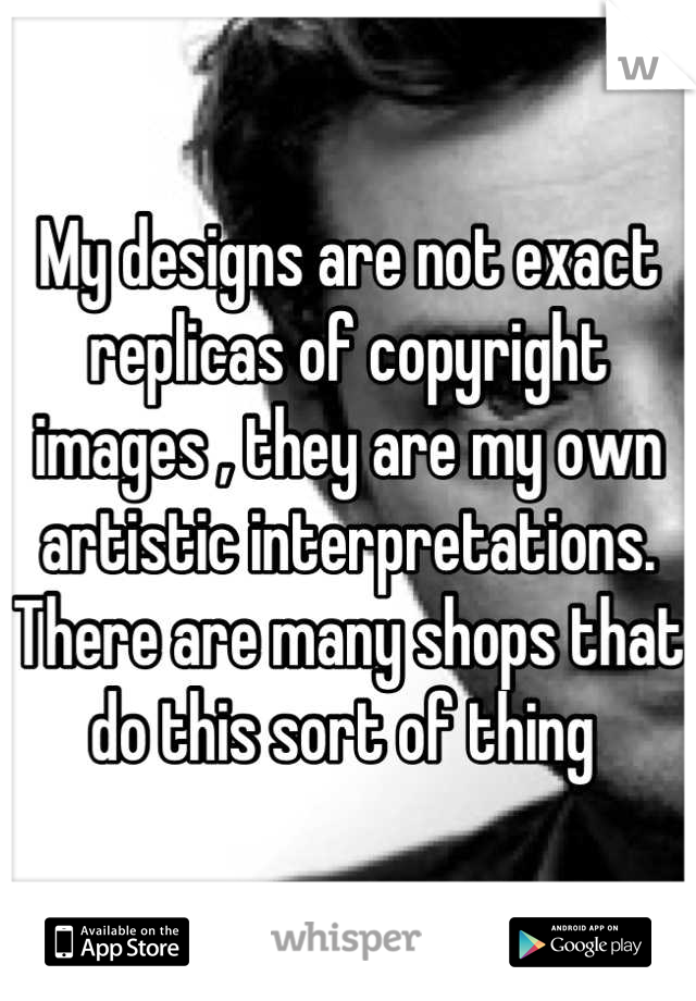 My designs are not exact replicas of copyright images , they are my own artistic interpretations. There are many shops that do this sort of thing 