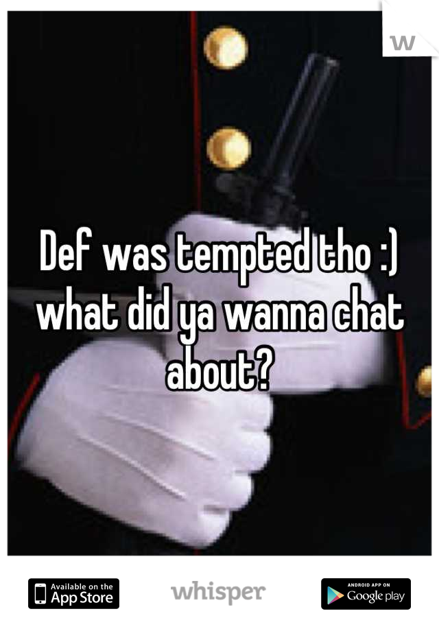 Def was tempted tho :)  what did ya wanna chat about?