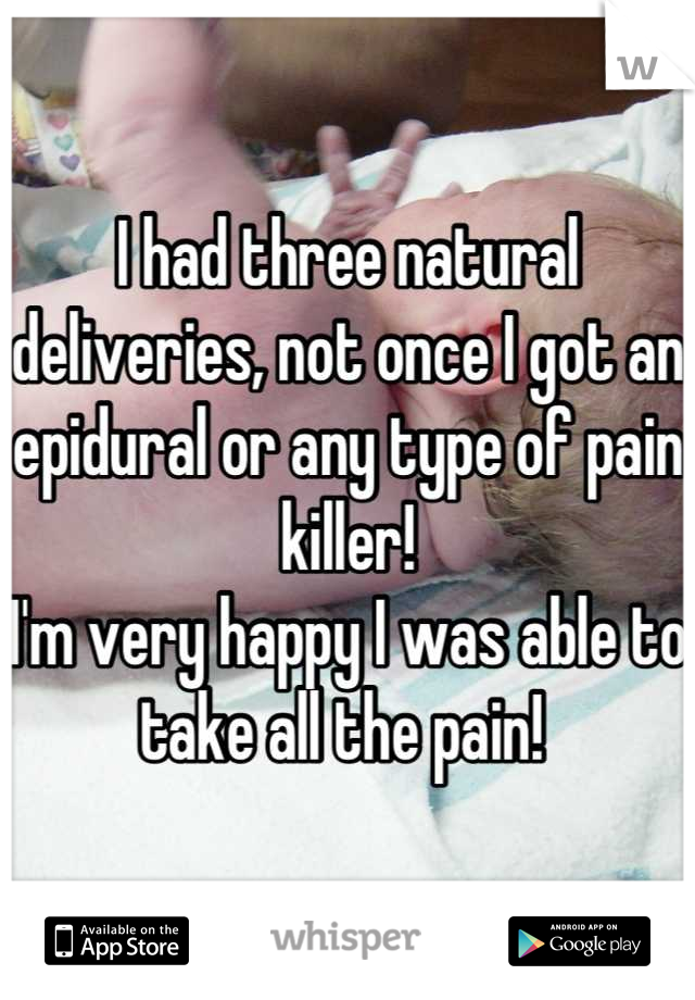 I had three natural deliveries, not once I got an epidural or any type of pain killer!
I'm very happy I was able to take all the pain! 