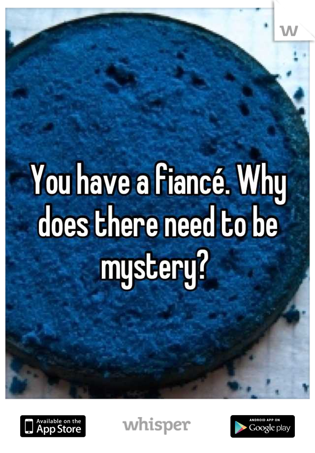 You have a fiancé. Why does there need to be mystery? 