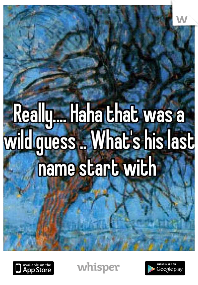 Really.... Haha that was a wild guess .. What's his last name start with 