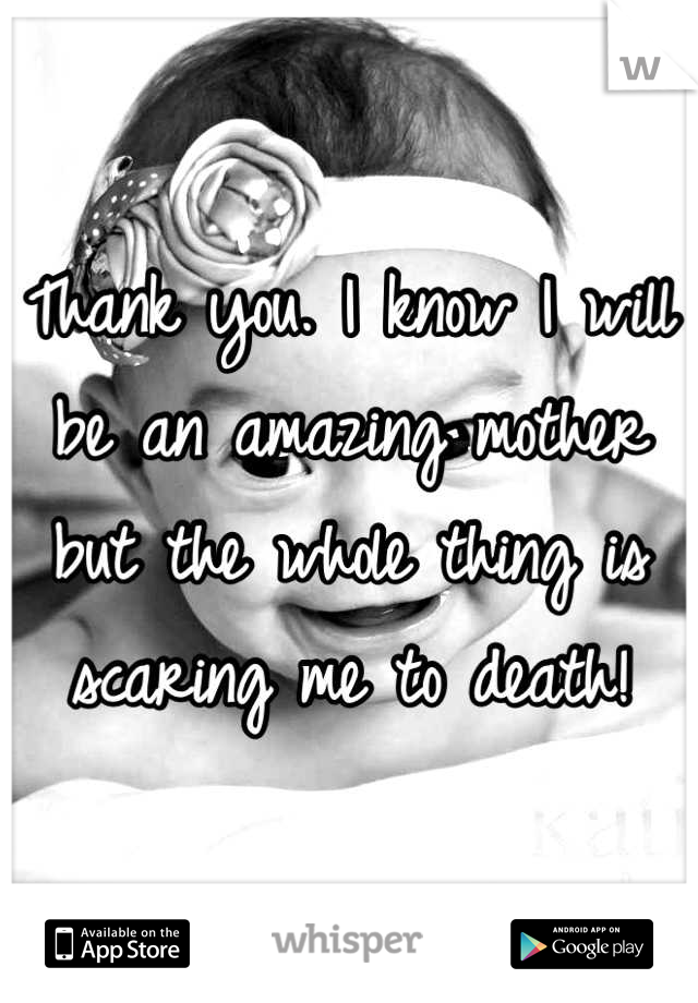 Thank you. I know I will be an amazing mother but the whole thing is scaring me to death!