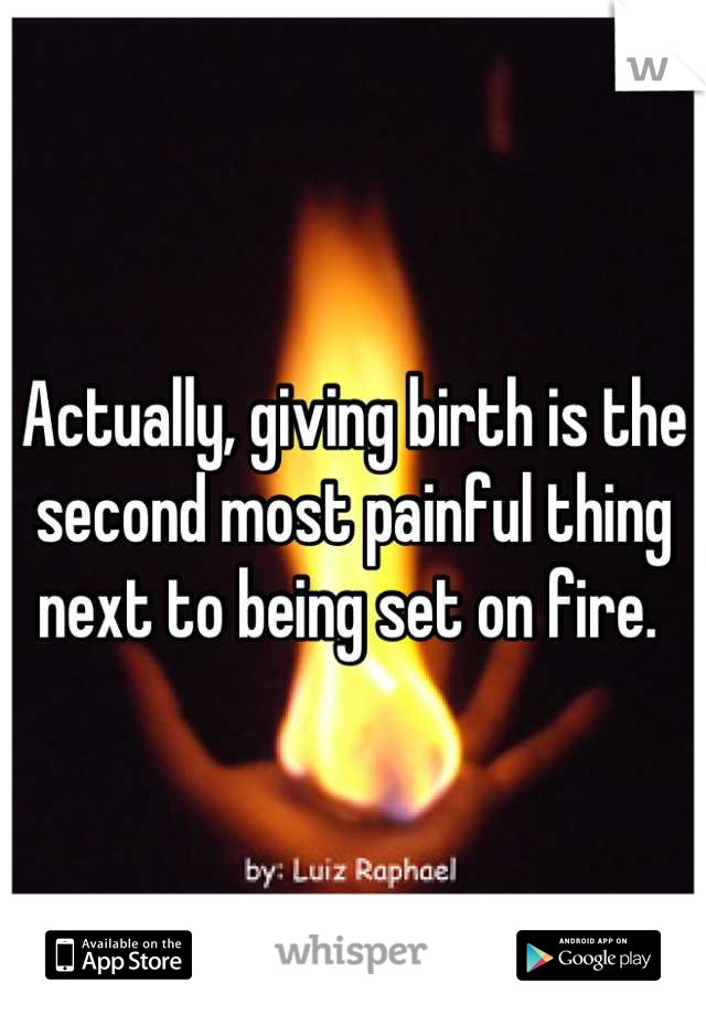 Actually, giving birth is the second most painful thing next to being set on fire. 