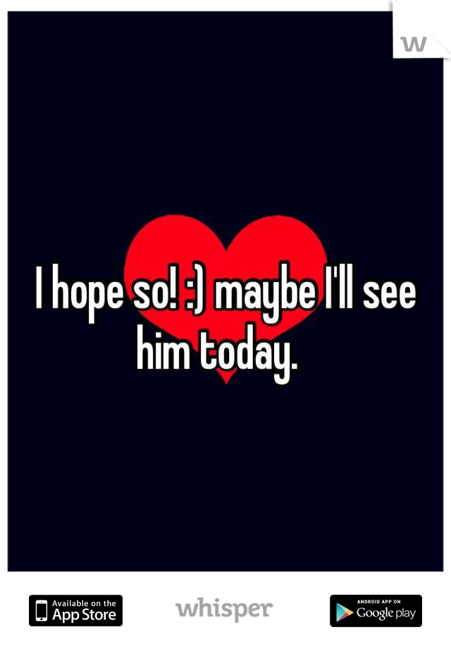 I hope so! :) maybe I'll see him today.  