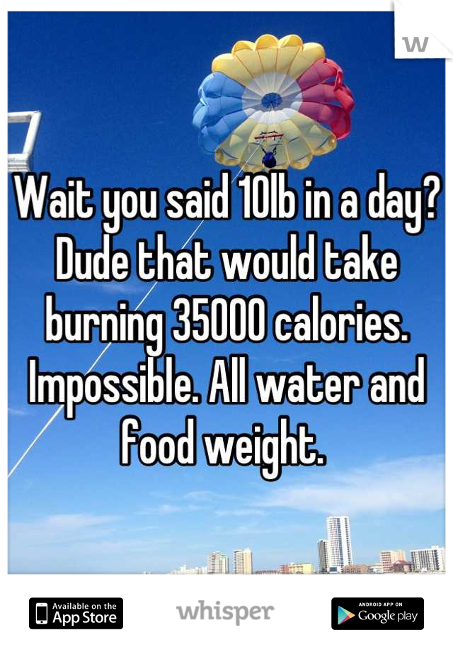 Wait you said 10lb in a day? Dude that would take burning 35000 calories. Impossible. All water and food weight. 