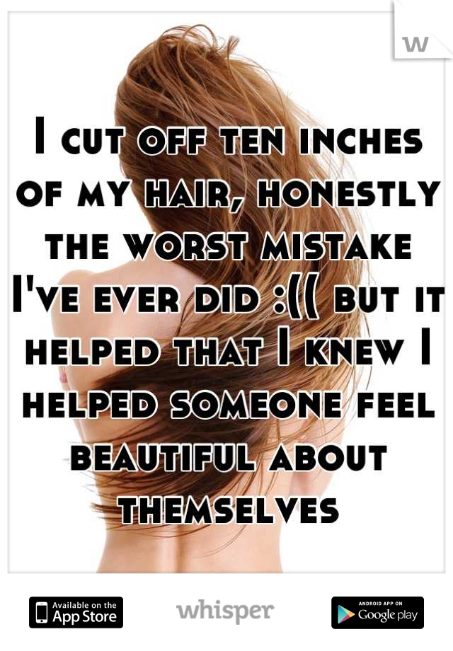 I cut off ten inches of my hair, honestly the worst mistake I've ever did :(( but it helped that I knew I helped someone feel beautiful about themselves