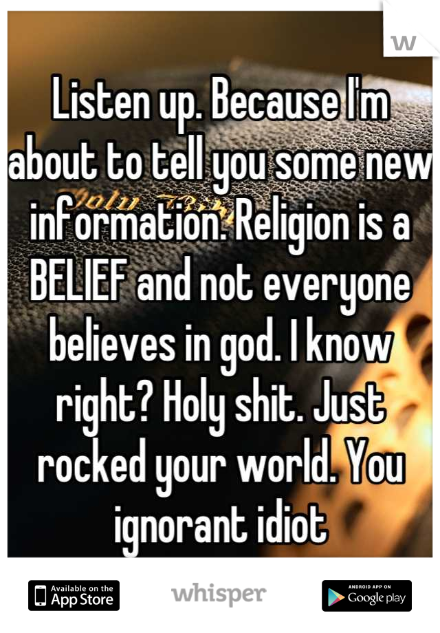 Listen up. Because I'm about to tell you some new information. Religion is a BELIEF and not everyone believes in god. I know right? Holy shit. Just rocked your world. You ignorant idiot