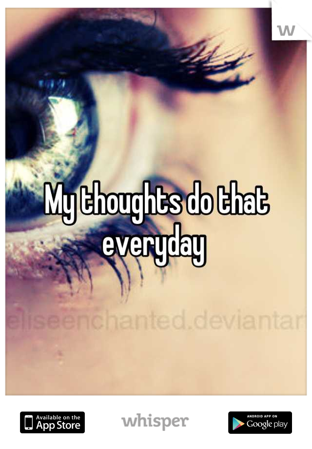 My thoughts do that everyday 