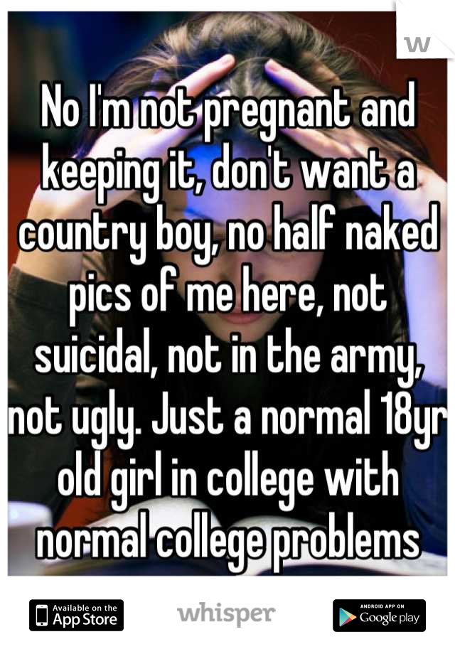 No I'm not pregnant and keeping it, don't want a country boy, no half naked pics of me here, not suicidal, not in the army, not ugly. Just a normal 18yr old girl in college with normal college problems