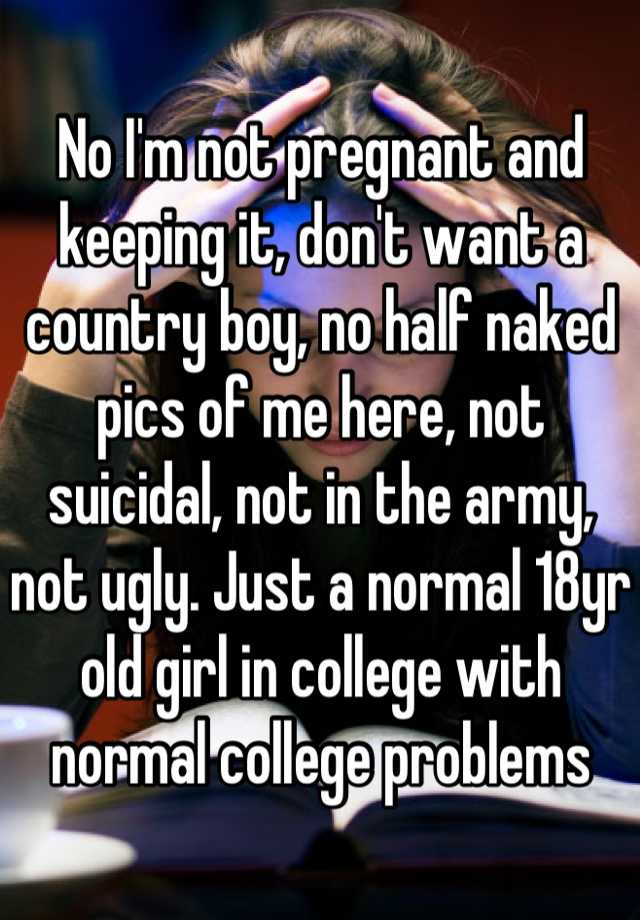 No I'm not pregnant and keeping it, don't want a country boy, no half naked pics of me here, not suicidal, not in the army, not ugly. Just a normal 18yr old girl in college with normal college problems