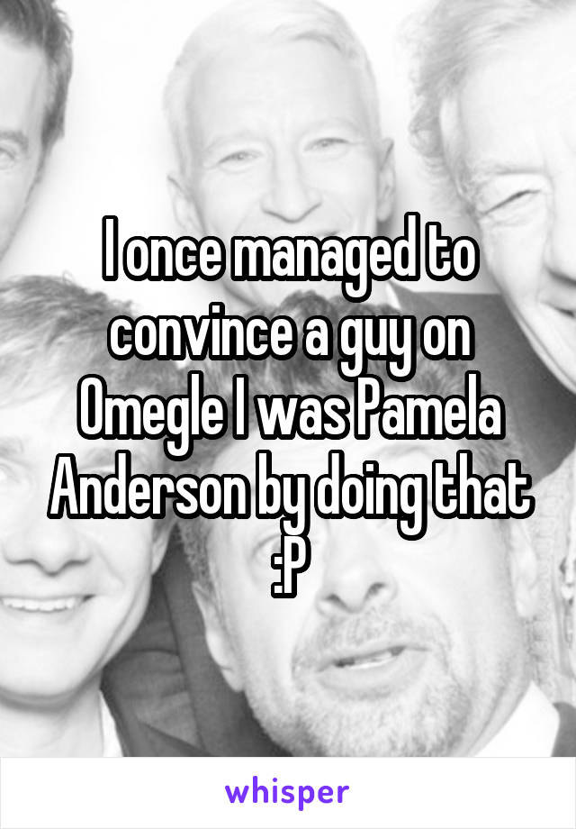 I once managed to convince a guy on Omegle I was Pamela Anderson by doing that :P