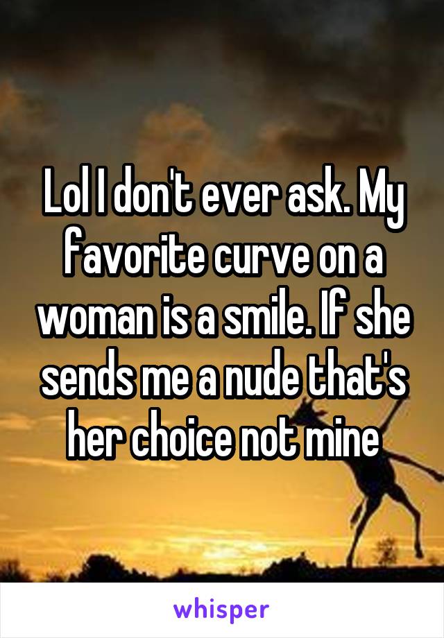 Lol I don't ever ask. My favorite curve on a woman is a smile. If she sends me a nude that's her choice not mine