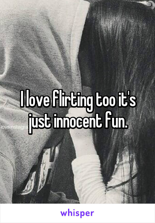 I love flirting too it's just innocent fun.