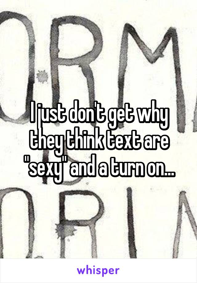 I just don't get why they think text are "sexy" and a turn on...