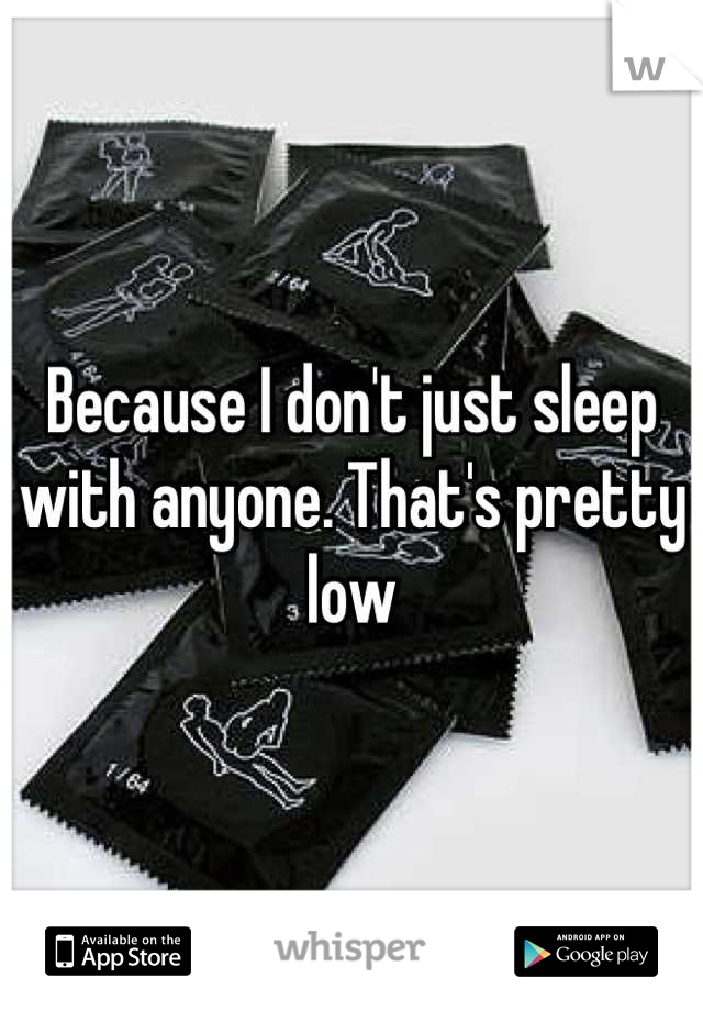 Because I don't just sleep with anyone. That's pretty low