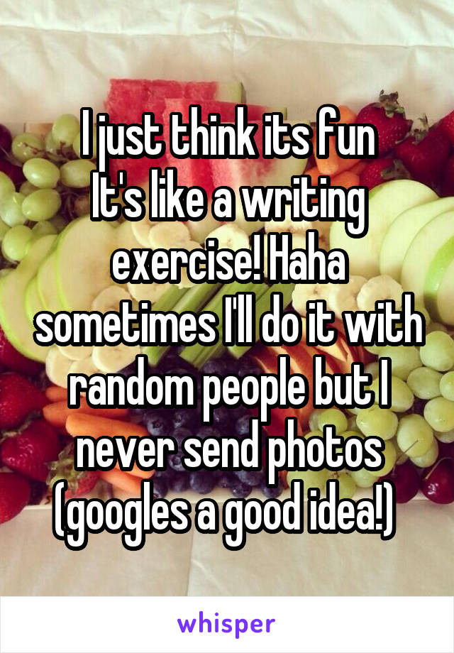 I just think its fun
It's like a writing exercise! Haha sometimes I'll do it with random people but I never send photos (googles a good idea!) 