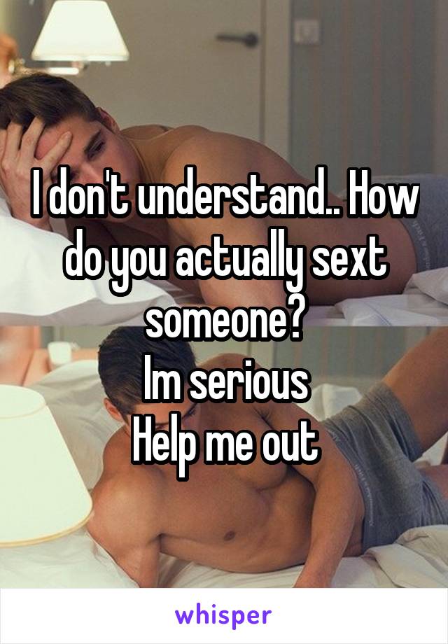 I don't understand.. How do you actually sext someone?
Im serious
Help me out