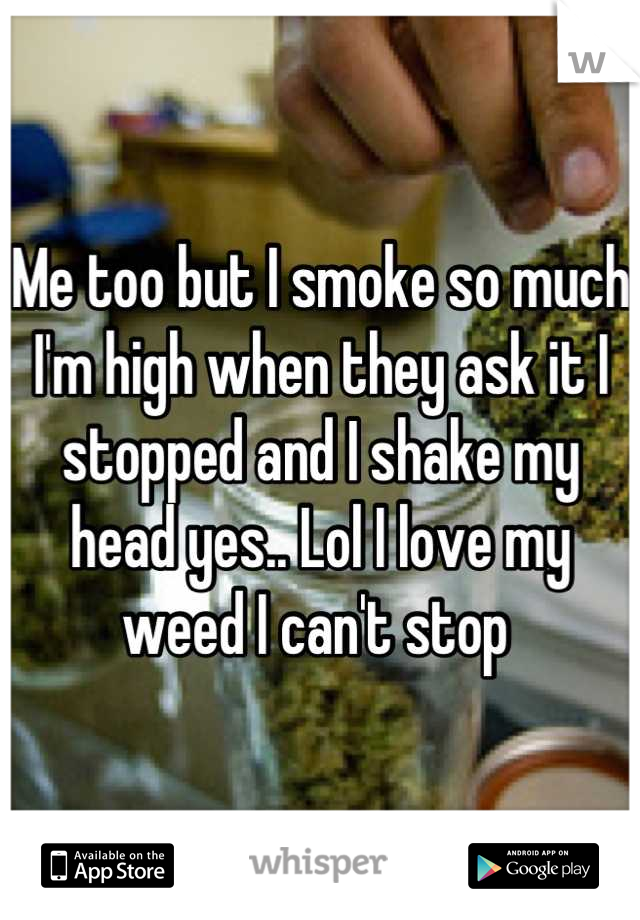 Me too but I smoke so much I'm high when they ask it I stopped and I shake my head yes.. Lol I love my weed I can't stop 