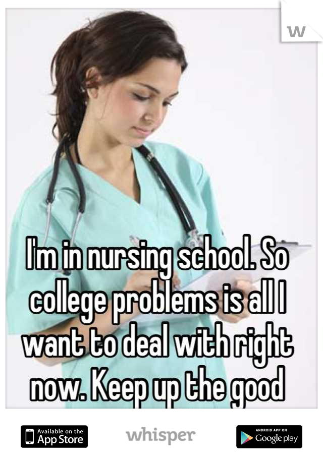 I'm in nursing school. So college problems is all I want to deal with right now. Keep up the good work!