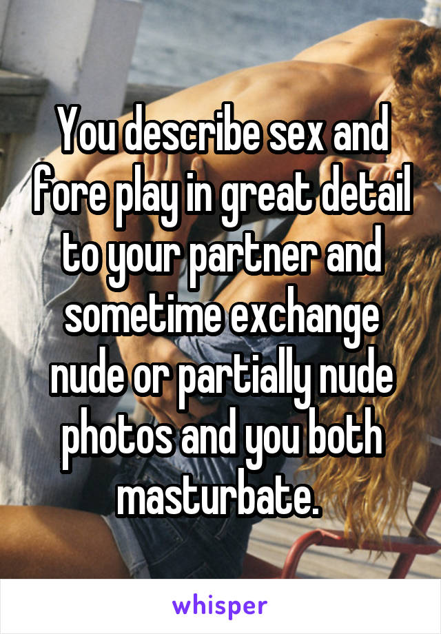 You describe sex and fore play in great detail to your partner and sometime exchange nude or partially nude photos and you both masturbate. 