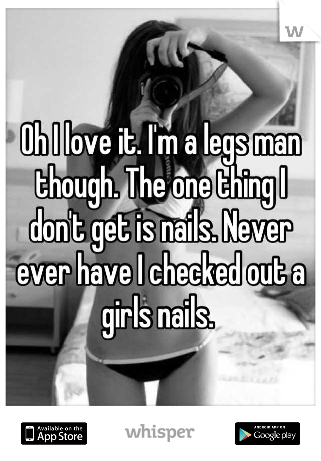 Oh I love it. I'm a legs man though. The one thing I don't get is nails. Never ever have I checked out a girls nails. 