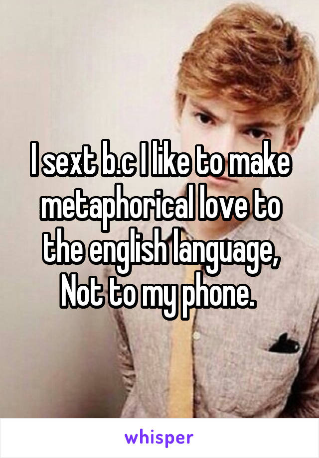 I sext b.c I like to make metaphorical love to the english language,
Not to my phone. 