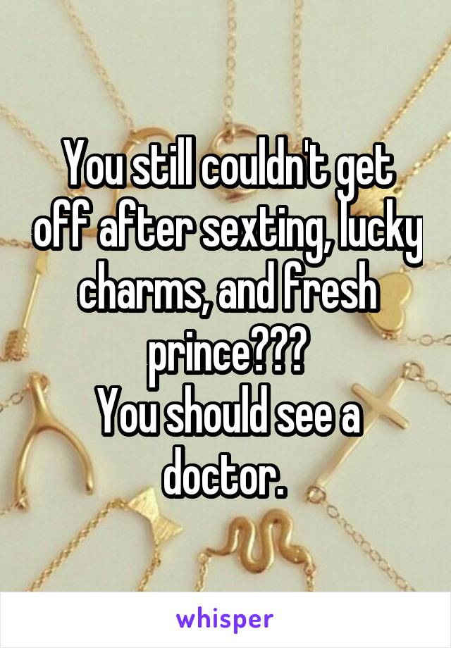 You still couldn't get off after sexting, lucky charms, and fresh prince???
You should see a doctor. 
