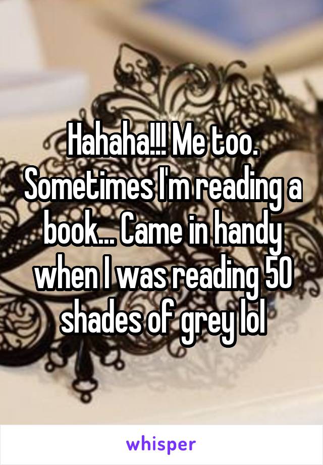 Hahaha!!! Me too. Sometimes I'm reading a book... Came in handy when I was reading 50 shades of grey lol