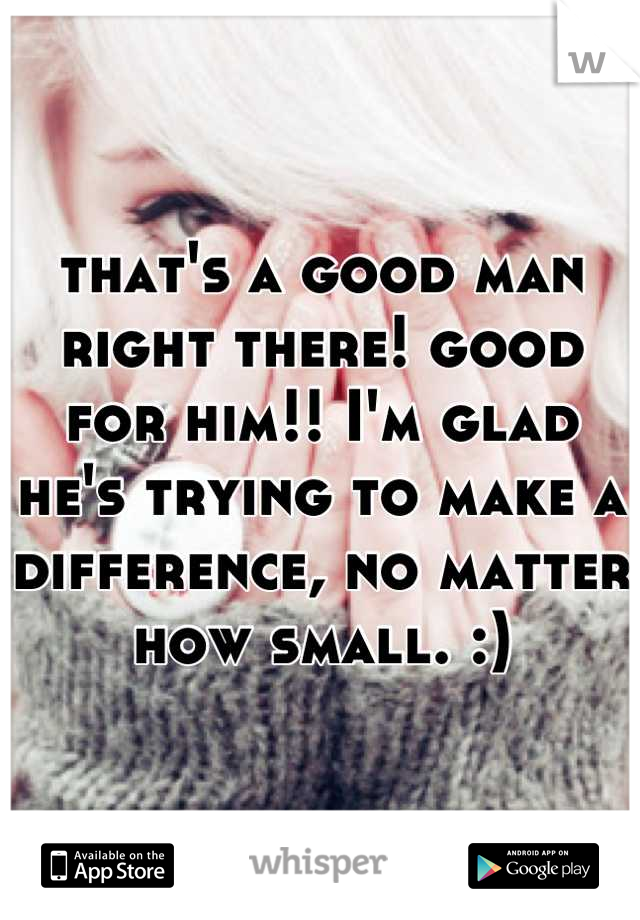that's a good man right there! good for him!! I'm glad he's trying to make a difference, no matter how small. :)