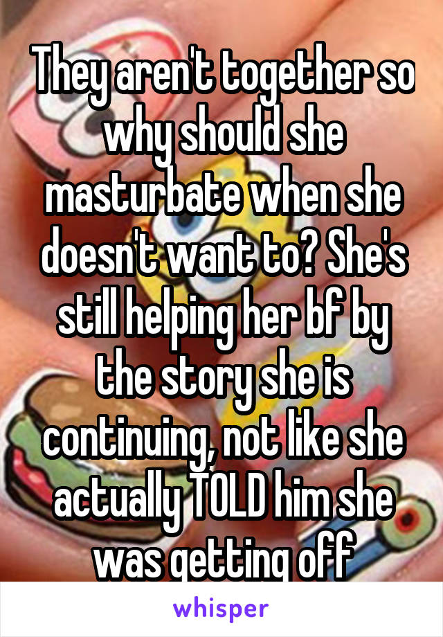 They aren't together so why should she masturbate when she doesn't want to? She's still helping her bf by the story she is continuing, not like she actually TOLD him she was getting off