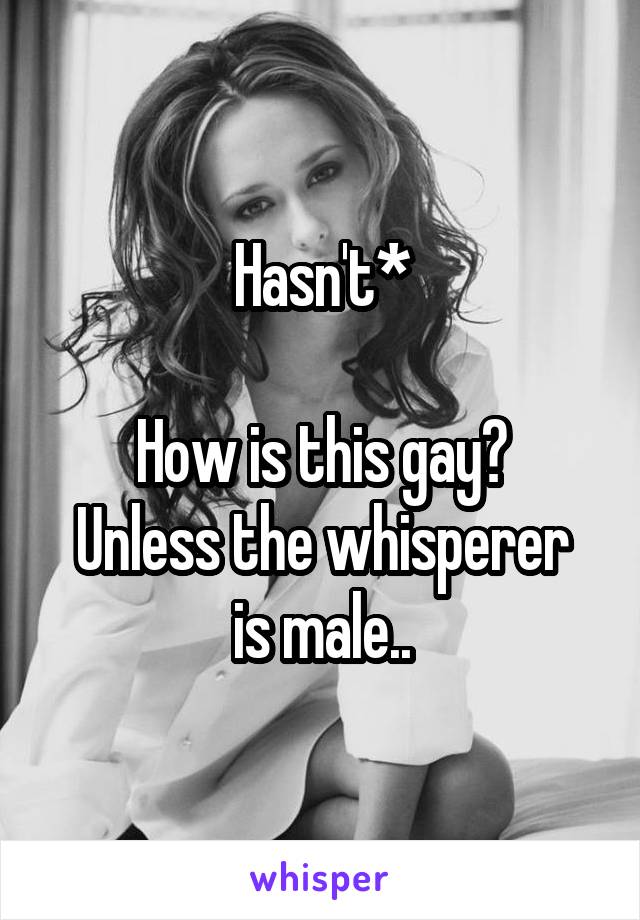 Hasn't*

How is this gay?
Unless the whisperer is male..