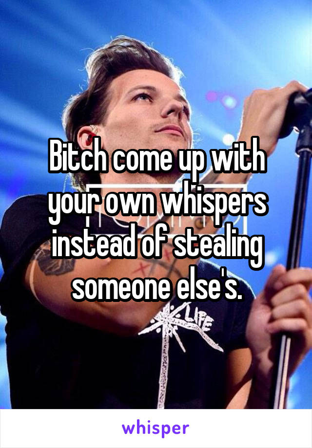 Bitch come up with your own whispers instead of stealing someone else's.