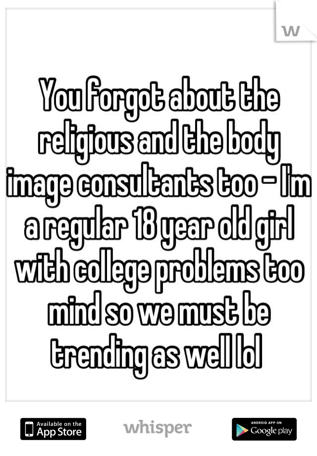 You forgot about the religious and the body image consultants too - I'm a regular 18 year old girl with college problems too mind so we must be trending as well lol 