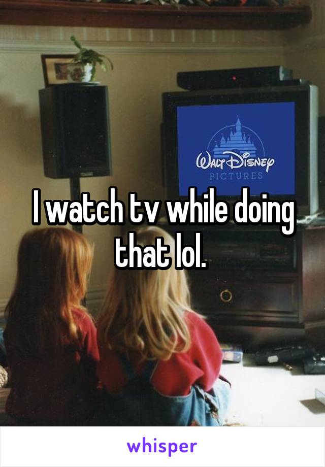 I watch tv while doing that lol. 