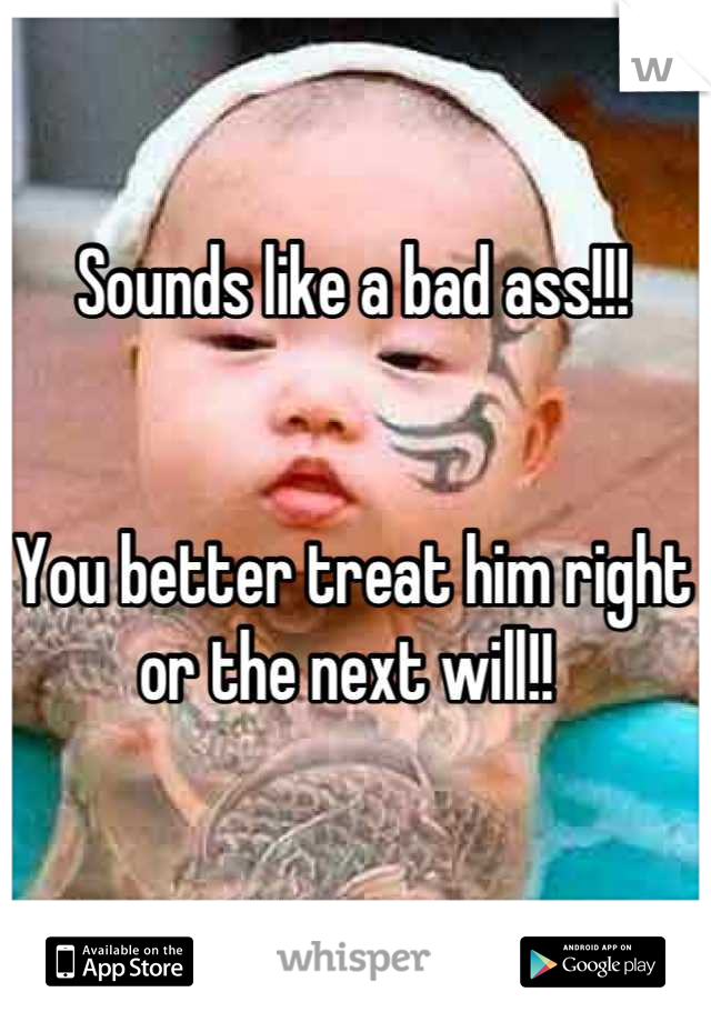 Sounds like a bad ass!!! 


You better treat him right or the next will!! 