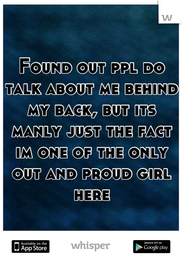 Found out ppl do talk about me behind my back, but its manly just the fact im one of the only out and proud girl here