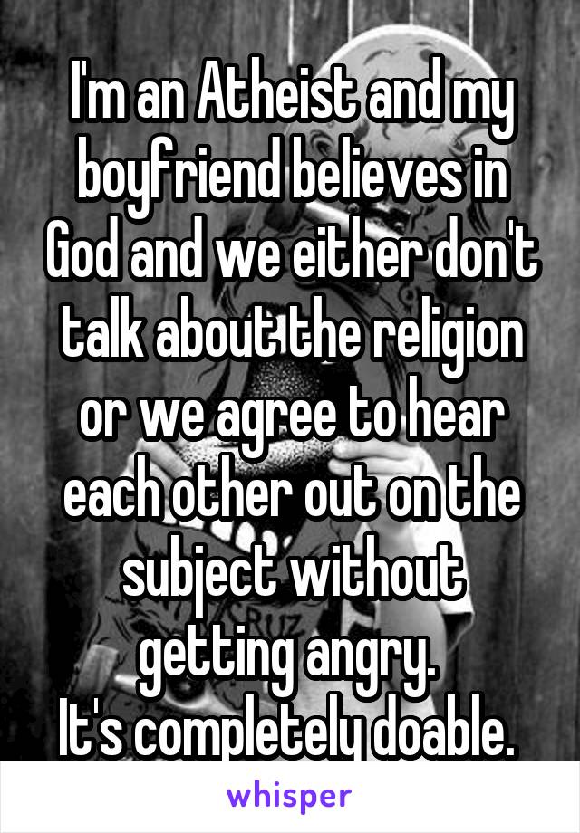 I'm an Atheist and my boyfriend believes in God and we either don't talk about the religion or we agree to hear each other out on the subject without getting angry. 
It's completely doable. 