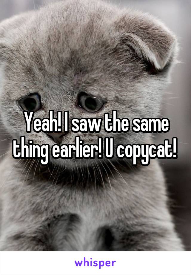 Yeah! I saw the same thing earlier! U copycat! 