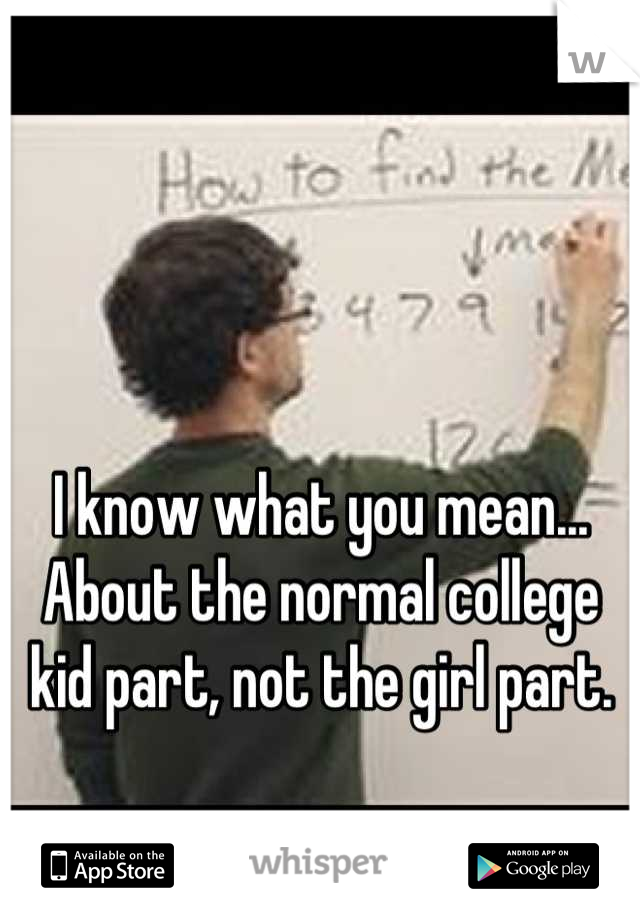 I know what you mean... About the normal college kid part, not the girl part.